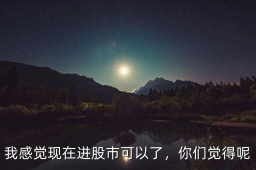 我感覺(jué)現(xiàn)在進(jìn)股市可以了，你們覺(jué)得呢