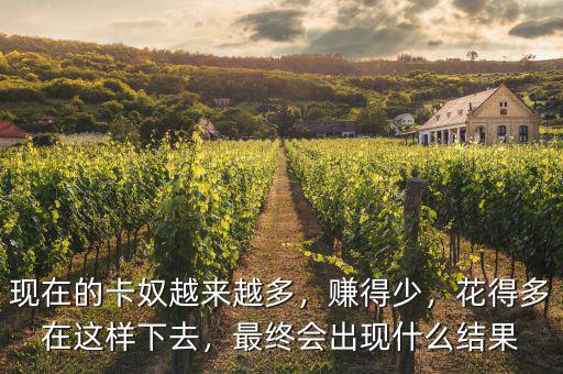 現(xiàn)在的卡奴越來越多，賺得少，花得多在這樣下去，最終會出現(xiàn)什么結(jié)果