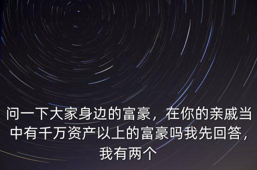 問一下大家身邊的富豪，在你的親戚當中有千萬資產(chǎn)以上的富豪嗎我先回答，我有兩個
