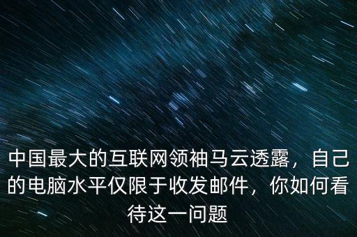 中國(guó)最大的互聯(lián)網(wǎng)領(lǐng)袖馬云透露，自己的電腦水平僅限于收發(fā)郵件，你如何看待這一問(wèn)題