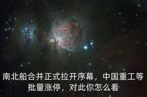 南北船合并正式拉開序幕，中國(guó)重工等批量漲停，對(duì)此你怎么看