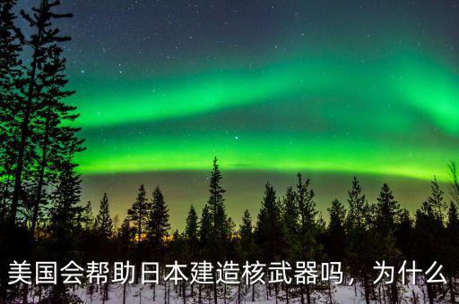 美國(guó)會(huì)幫助日本建造核武器嗎，為什么