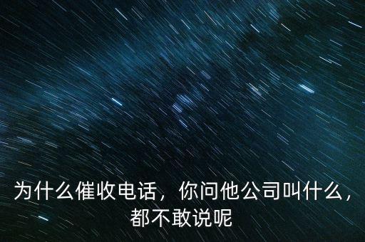 為什么催收電話，你問(wèn)他公司叫什么，都不敢說(shuō)呢