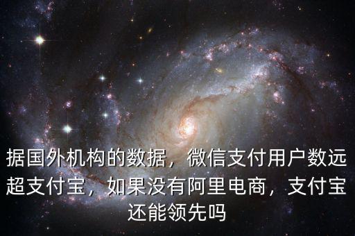 據(jù)國外機構(gòu)的數(shù)據(jù)，微信支付用戶數(shù)遠超支付寶，如果沒有阿里電商，支付寶還能領(lǐng)先嗎