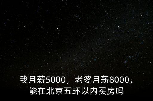 我月薪5000，老婆月薪8000，能在北京五環(huán)以內(nèi)買房嗎