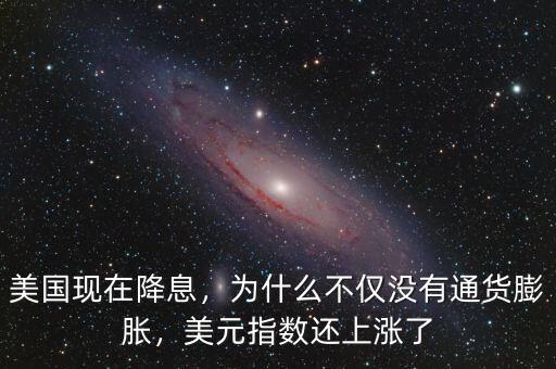 美國現(xiàn)在降息，為什么不僅沒有通貨膨脹，美元指數(shù)還上漲了