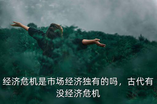 經(jīng)濟(jì)危機(jī)是市場(chǎng)經(jīng)濟(jì)獨(dú)有的嗎，古代有沒(méi)經(jīng)濟(jì)危機(jī)