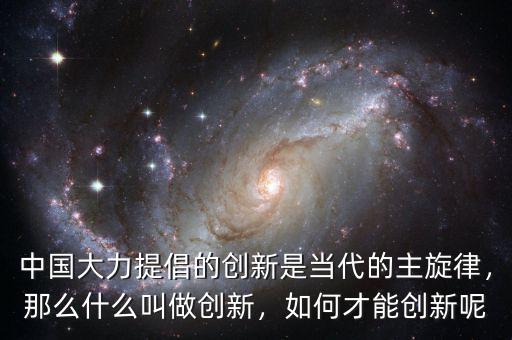 中國大力提倡的創(chuàng)新是當(dāng)代的主旋律，那么什么叫做創(chuàng)新，如何才能創(chuàng)新呢