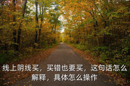 線上陰線買，買錯(cuò)也要買，這句話怎么解釋，具體怎么操作