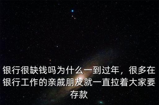 銀行很缺錢嗎為什么一到過年，很多在銀行工作的親戚朋友就一直拉著大家要存款