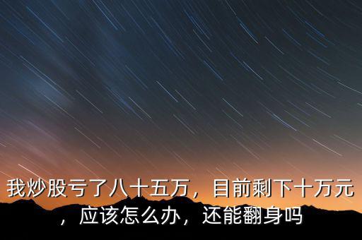 我炒股虧了八十五萬，目前剩下十萬元，應(yīng)該怎么辦，還能翻身嗎
