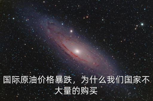 國(guó)際原油價(jià)格暴跌，為什么我們國(guó)家不大量的購(gòu)買(mǎi)