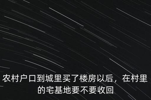 農(nóng)村戶口到城里買了樓房以后，在村里的宅基地要不要收回