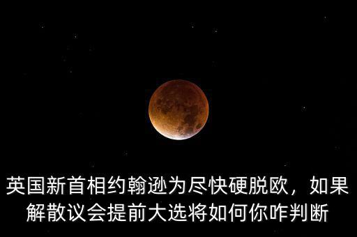 英國(guó)新首相約翰遜為盡快硬脫歐，如果解散議會(huì)提前大選將如何你咋判斷