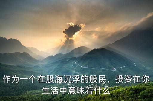 作為一個在股海沉浮的股民，投資在你生活中意味著什么