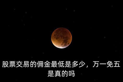 股票交易的傭金最低是多少，萬一免五是真的嗎