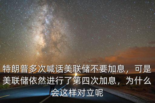 特朗普多次喊話美聯(lián)儲不要加息，可是美聯(lián)儲依然進(jìn)行了第四次加息，為什么會這樣對立呢