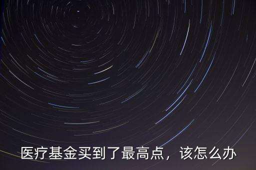 醫(yī)療基金買到了最高點，該怎么辦