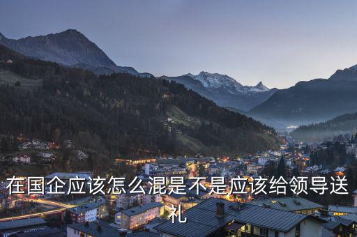 在國企應該怎么混是不是應該給領導送禮