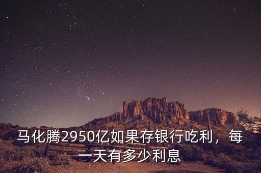 馬化騰2950億如果存銀行吃利，每一天有多少利息