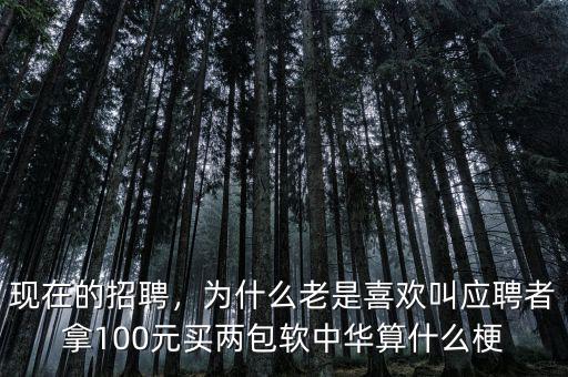 現(xiàn)在的招聘，為什么老是喜歡叫應(yīng)聘者拿100元買(mǎi)兩包軟中華算什么梗