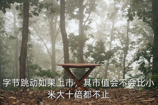 字節(jié)跳動如果上市，其市值會不會比小米大十倍都不止