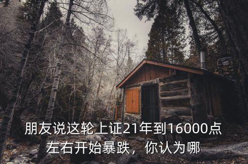 朋友說這輪上證21年到16000點(diǎn)左右開始暴跌，你認(rèn)為哪