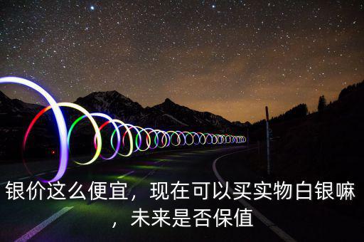 銀價(jià)這么便宜，現(xiàn)在可以買(mǎi)實(shí)物白銀嘛，未來(lái)是否保值