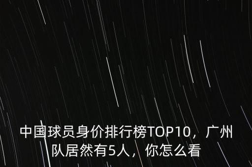 中國(guó)球員身價(jià)排行榜TOP10，廣州隊(duì)居然有5人，你怎么看