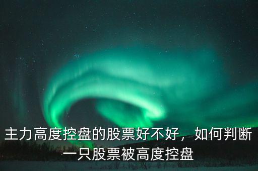 主力高度控盤的股票好不好，如何判斷一只股票被高度控盤
