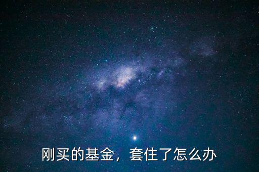 剛買的基金，套住了怎么辦