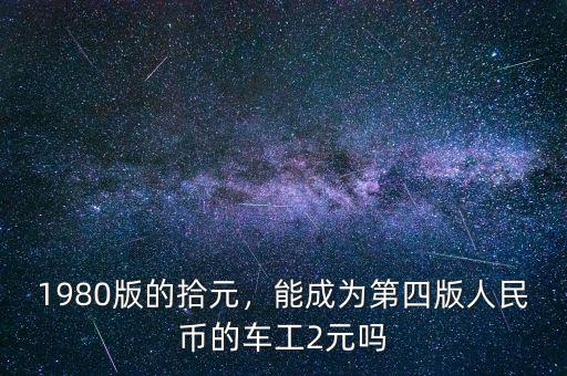 1980版的拾元，能成為第四版人民幣的車工2元嗎