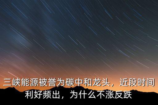 三峽能源被譽(yù)為碳中和龍頭，近段時(shí)間利好頻出，為什么不漲反跌