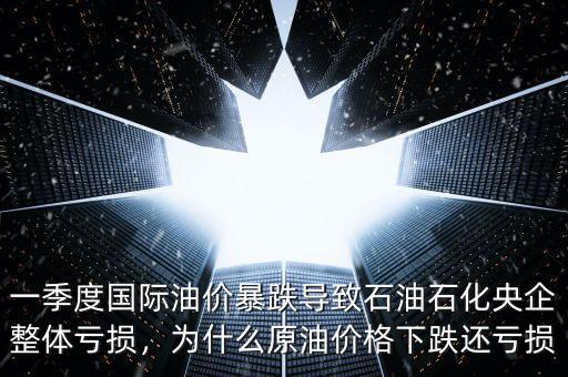 一季度國際油價暴跌導(dǎo)致石油石化央企整體虧損，為什么原油價格下跌還虧損