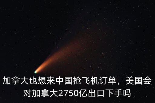 加拿大也想來中國搶飛機(jī)訂單，美國會對加拿大2750億出口下手嗎