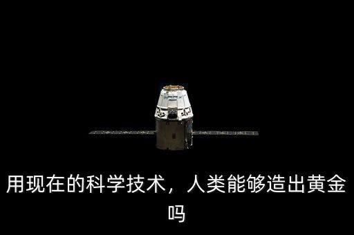 用現(xiàn)在的科學(xué)技術(shù)，人類能夠造出黃金嗎