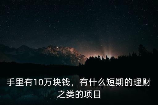 手里有10萬塊錢，有什么短期的理財之類的項目