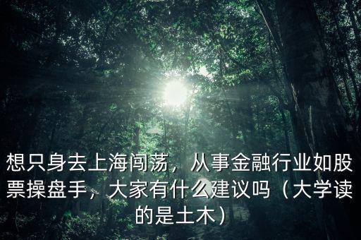 想只身去上海闖蕩，從事金融行業(yè)如股票操盤手，大家有什么建議嗎（大學(xué)讀的是土木）