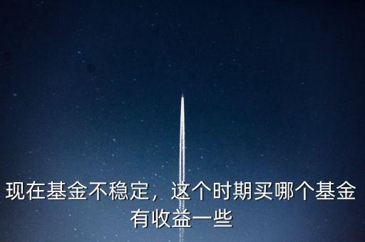 現(xiàn)在基金不穩(wěn)定，這個時期買哪個基金有收益一些