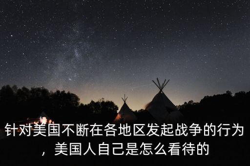 針對美國不斷在各地區(qū)發(fā)起戰(zhàn)爭的行為，美國人自己是怎么看待的