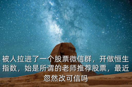 被人拉進了一個股票微信群，開做恒生指數(shù)，始是所謂的老師推薦股票，最近忽然改可信嗎