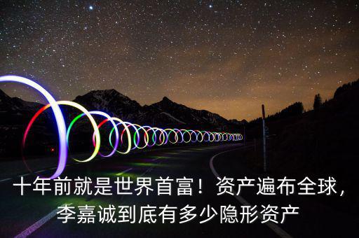 十年前就是世界首富！資產(chǎn)遍布全球，李嘉誠(chéng)到底有多少隱形資產(chǎn)