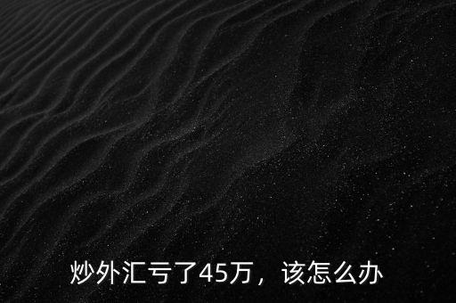 炒外匯虧了45萬，該怎么辦