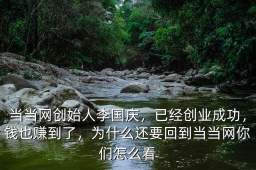 當(dāng)當(dāng)網(wǎng)創(chuàng)始人李國慶，已經(jīng)創(chuàng)業(yè)成功，錢也賺到了，為什么還要回到當(dāng)當(dāng)網(wǎng)你們怎么看