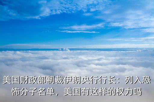美國財政部制裁伊朗央行行長：列入恐怖分子名單，美國有這樣的權(quán)力嗎