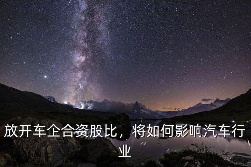 放開(kāi)車(chē)企合資股比，將如何影響汽車(chē)行業(yè)