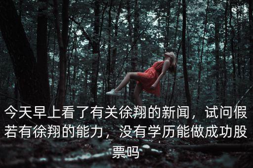 今天早上看了有關徐翔的新聞，試問假若有徐翔的能力，沒有學歷能做成功股票嗎