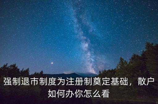 強(qiáng)制退市制度為注冊(cè)制奠定基礎(chǔ)，散戶如何辦你怎么看
