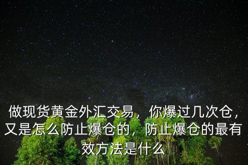 做現(xiàn)貨黃金外匯交易，你爆過(guò)幾次倉(cāng)，又是怎么防止爆倉(cāng)的，防止爆倉(cāng)的最有效方法是什么