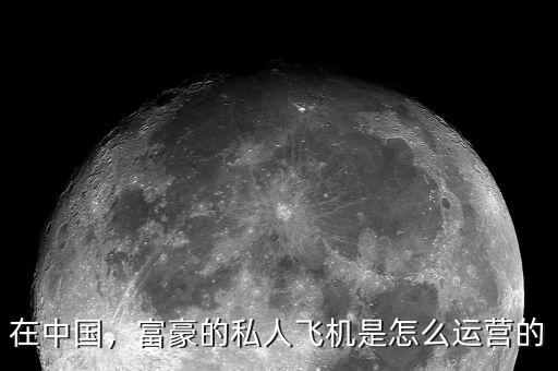 在中國，富豪的私人飛機是怎么運營的